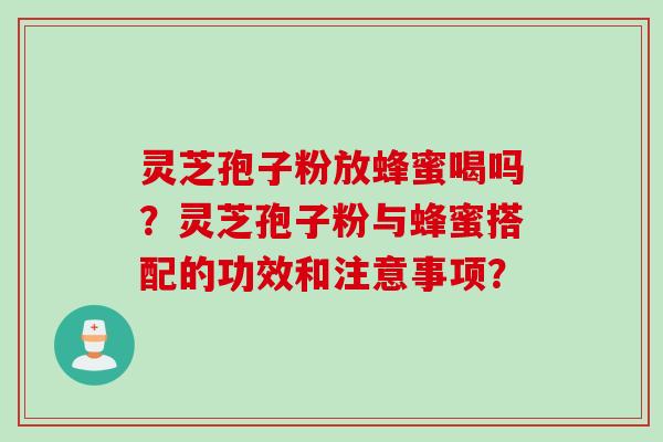 灵芝孢子粉放蜂蜜喝吗？灵芝孢子粉与蜂蜜搭配的功效和注意事项？
