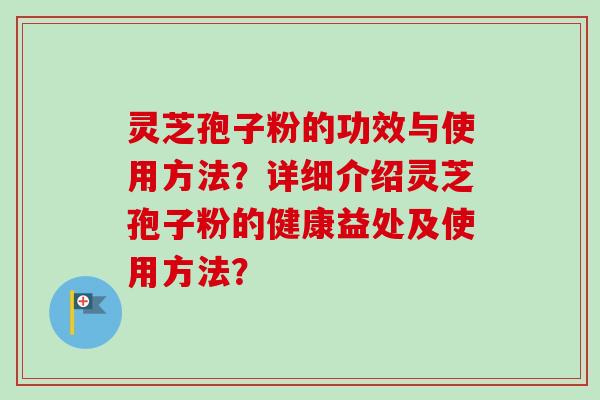 灵芝孢子粉的功效与使用方法？详细介绍灵芝孢子粉的健康益处及使用方法？