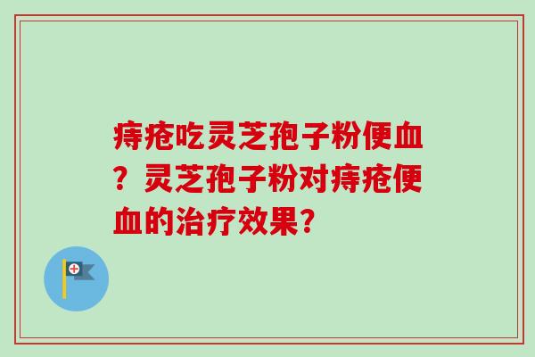 痔疮吃灵芝孢子粉便血？灵芝孢子粉对痔疮便血的治疗效果？