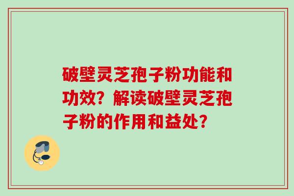 破壁灵芝孢子粉功能和功效？解读破壁灵芝孢子粉的作用和益处？