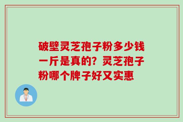 破壁灵芝孢子粉多少钱一斤是真的？灵芝孢子粉哪个牌子好又实惠