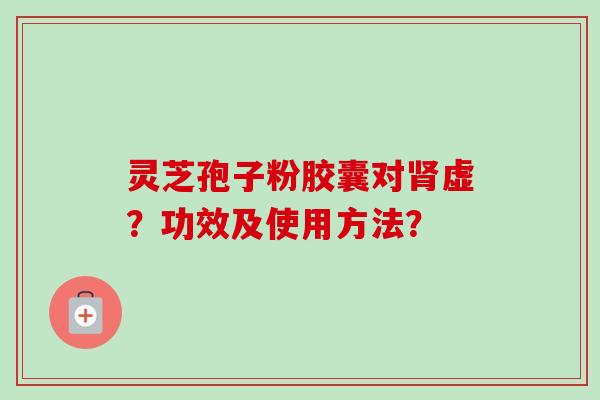 灵芝孢子粉胶囊对肾虚？功效及使用方法？