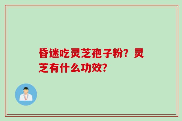 昏迷吃灵芝孢子粉？灵芝有什么功效？