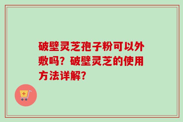破壁灵芝孢子粉可以外敷吗？破壁灵芝的使用方法详解？