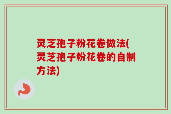 灵芝孢子粉花卷做法(灵芝孢子粉花卷的自制方法)