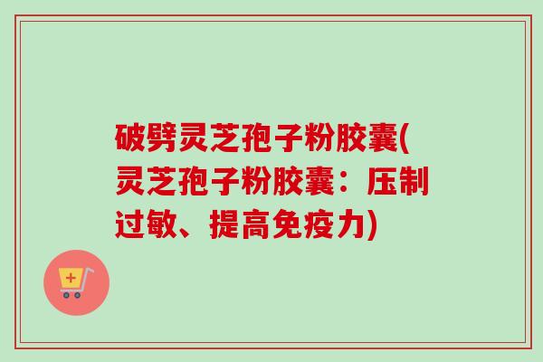 破劈灵芝孢子粉胶囊(灵芝孢子粉胶囊：压制过敏、提高免疫力)
