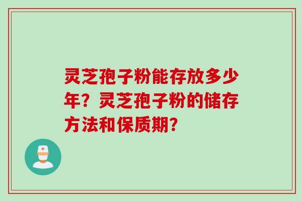 灵芝孢子粉能存放多少年？灵芝孢子粉的储存方法和保质期？