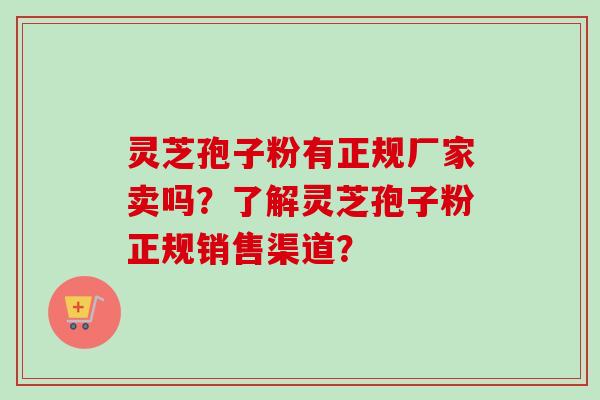灵芝孢子粉有正规厂家卖吗？了解灵芝孢子粉正规销售渠道？