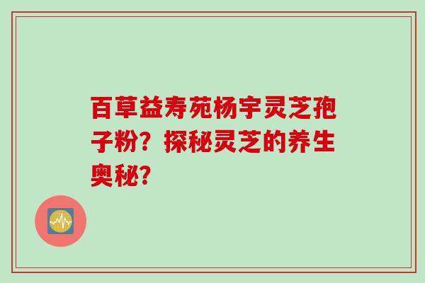 百草益寿苑杨宇灵芝孢子粉？探秘灵芝的养生奥秘？