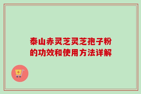 泰山赤灵芝灵芝孢子粉的功效和使用方法详解