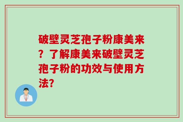 破壁灵芝孢子粉康美来？了解康美来破壁灵芝孢子粉的功效与使用方法？