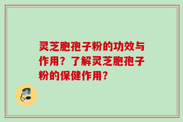 灵芝胞孢子粉的功效与作用？了解灵芝胞孢子粉的保健作用？