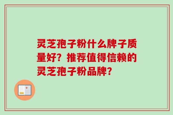 灵芝孢子粉什么牌子质量好？推荐值得信赖的灵芝孢子粉品牌？