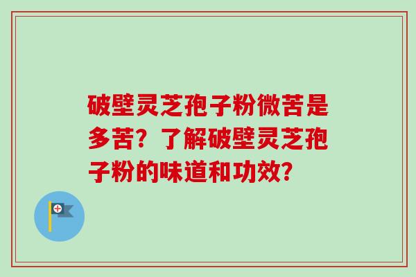 破壁灵芝孢子粉微苦是多苦？了解破壁灵芝孢子粉的味道和功效？