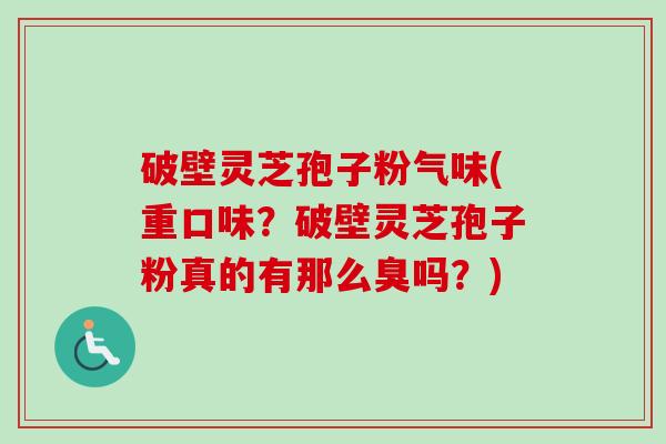 破壁灵芝孢子粉气味(重口味？破壁灵芝孢子粉真的有那么臭吗？)