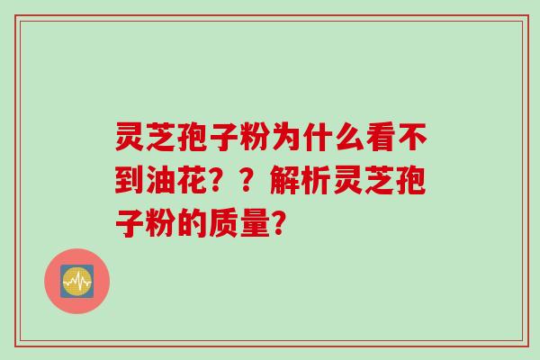 灵芝孢子粉为什么看不到油花??解析灵芝孢子粉的质量? 灵芝孢子粉为什么看不到油花??解析灵芝孢子粉的质量?