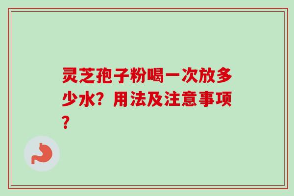 灵芝孢子粉喝一次放多少水？用法及注意事项？