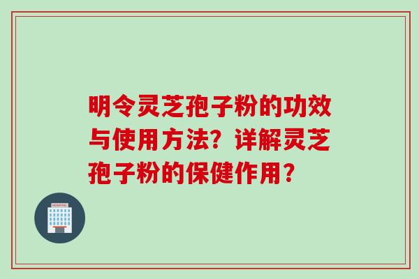 明令灵芝孢子粉的功效与使用方法？详解灵芝孢子粉的保健作用？