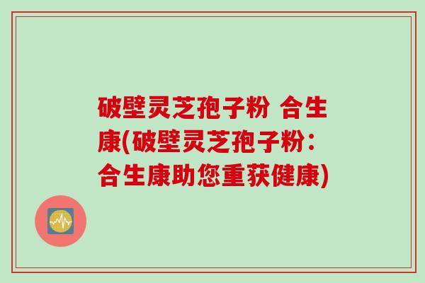 破壁灵芝孢子粉 合生康(破壁灵芝孢子粉：合生康助您重获健康)