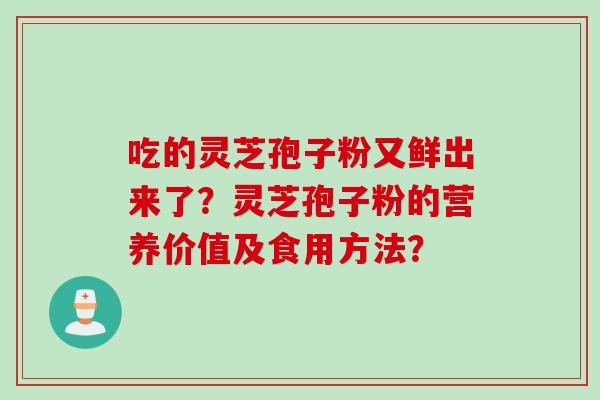吃的灵芝孢子粉又鲜出来了?灵芝孢子粉的营养价值及食用方法? 吃的灵芝孢子粉又鲜出来了?灵芝孢子粉的营养价值及食用方法?