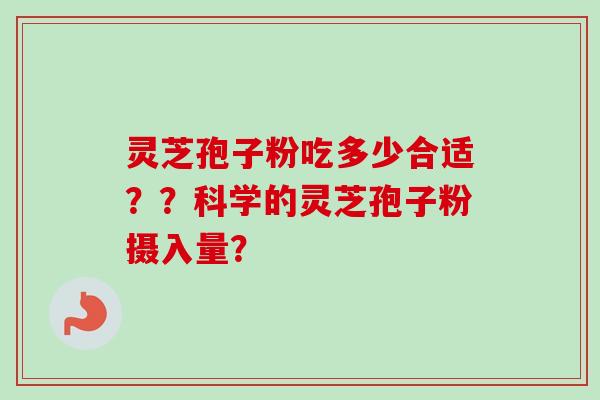 灵芝孢子粉吃多少合适？？科学的灵芝孢子粉摄入量？