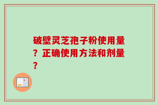 破壁灵芝孢子粉使用量?正确使用方法和剂量? 破壁灵芝孢子粉使用量?正确使用方法和剂量?