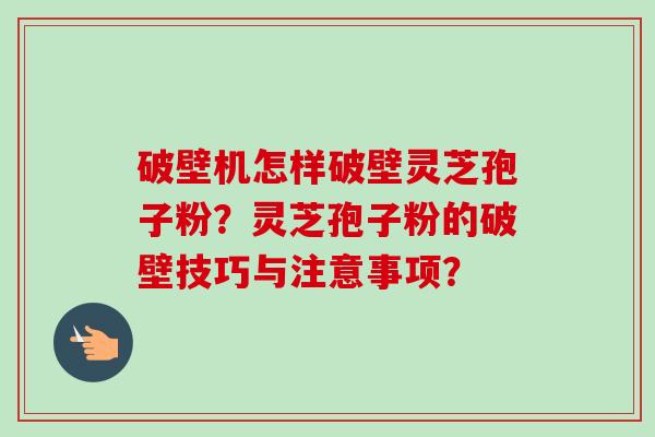 破壁机怎样破壁灵芝孢子粉？灵芝孢子粉的破壁技巧与注意事项？