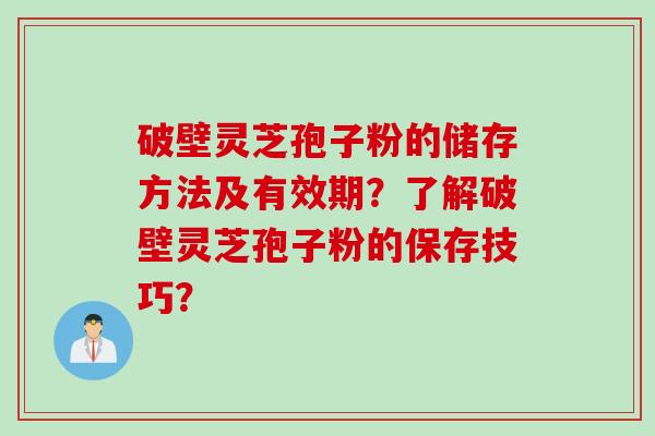 破壁灵芝孢子粉的储存方法及有效期？了解破壁灵芝孢子粉的保存技巧？