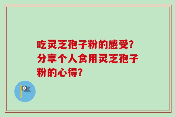 吃灵芝孢子粉的感受？分享个人食用灵芝孢子粉的心得？
