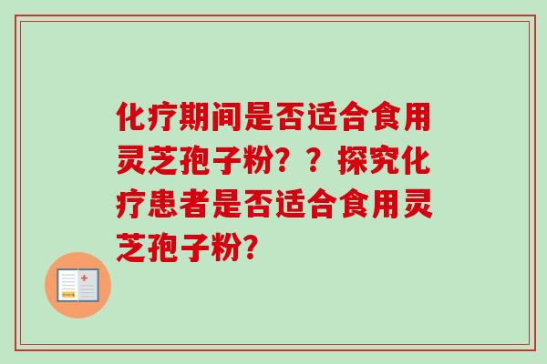 化疗期间是否适合食用灵芝孢子粉？？探究化疗患者是否适合食用灵芝孢子粉？