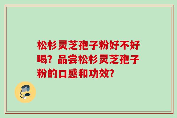 松杉灵芝孢子粉好不好喝？品尝松杉灵芝孢子粉的口感和功效？