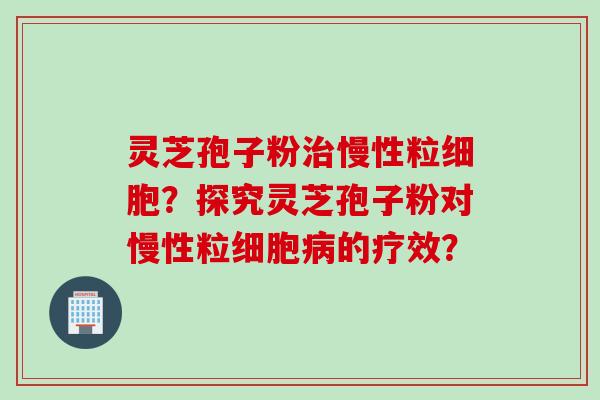 灵芝孢子粉慢性粒细胞？探究灵芝孢子粉对慢性粒细胞的疗效？