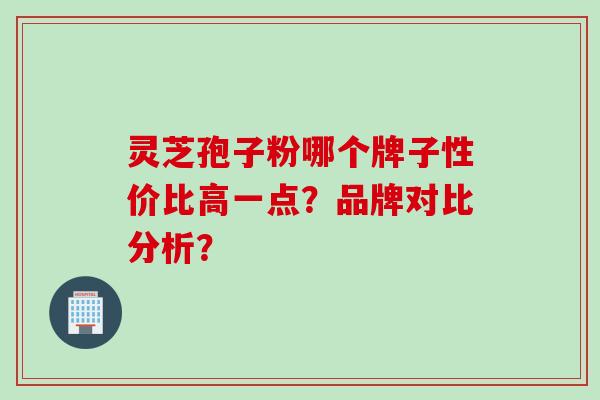灵芝孢子粉哪个牌子性价比高一点？品牌对比分析？