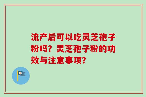 流产后可以吃灵芝孢子粉吗？灵芝孢子粉的功效与注意事项？