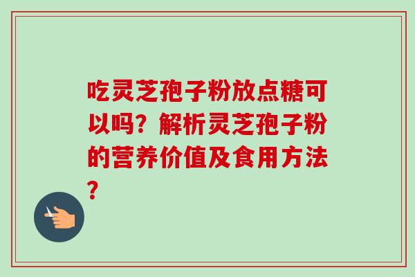 吃灵芝孢子粉放点糖可以吗?解析灵芝孢子粉的营养价值及食用方法? 吃灵芝孢子粉放点糖可以吗?解析灵芝孢子粉的营养价值及食用方法?