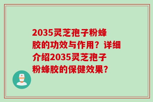 2035灵芝孢子粉蜂胶的功效与作用？详细介绍2035灵芝孢子粉蜂胶的保健效果？