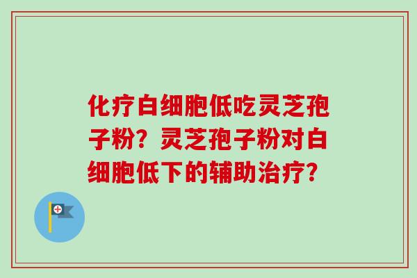 化疗白细胞低吃灵芝孢子粉？灵芝孢子粉对白细胞低下的辅助治疗？