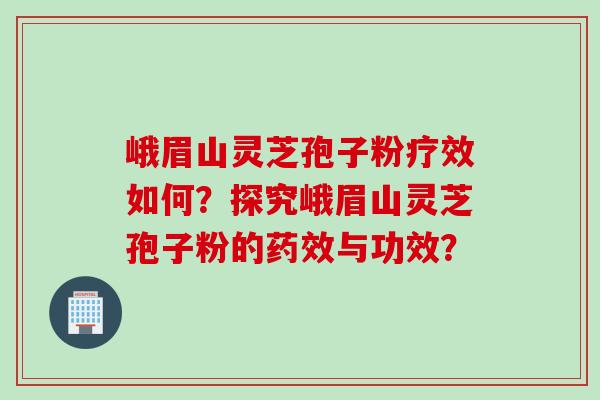 峨眉山灵芝孢子粉疗效如何？探究峨眉山灵芝孢子粉的药效与功效？