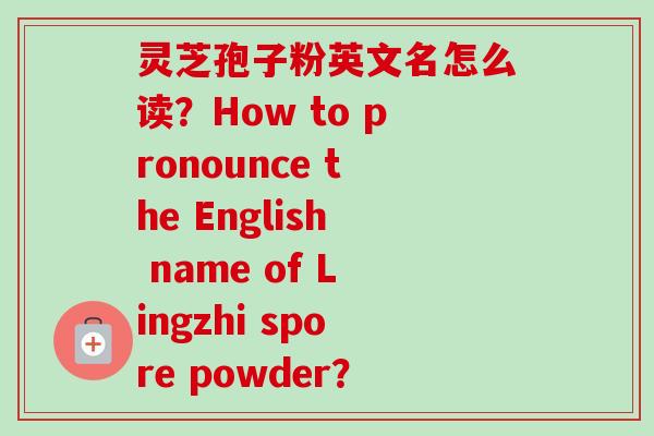 灵芝孢子粉英文名怎么读？How to pronounce the English name of Lingzhi spore powder？