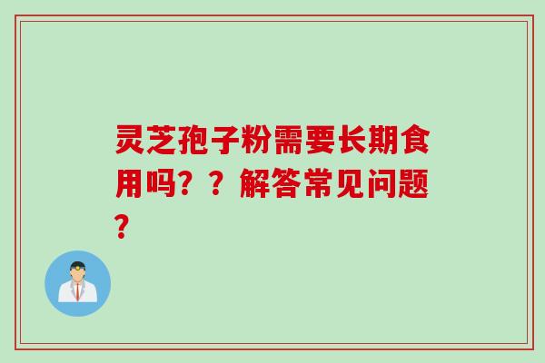 灵芝孢子粉需要长期食用吗？？解答常见问题？