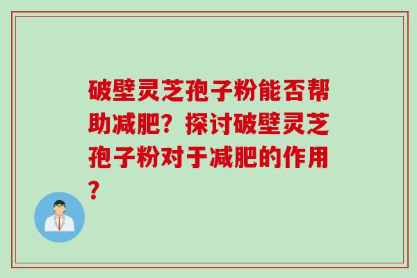 破壁灵芝孢子粉能否帮助减肥？探讨破壁灵芝孢子粉对于减肥的作用？
