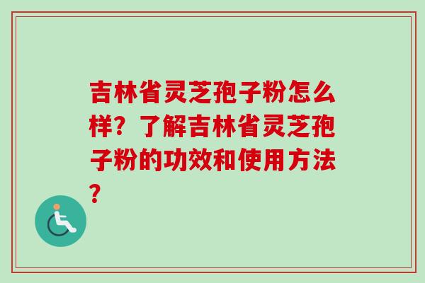 吉林省灵芝孢子粉怎么样？了解吉林省灵芝孢子粉的功效和使用方法？