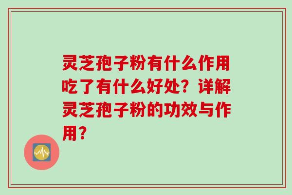 灵芝孢子粉有什么作用吃了有什么好处？详解灵芝孢子粉的功效与作用？