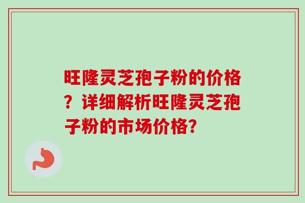 旺隆灵芝孢子粉的价格？详细解析旺隆灵芝孢子粉的市场价格？