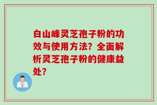 白山峰灵芝孢子粉的功效与使用方法？全面解析灵芝孢子粉的健康益处？