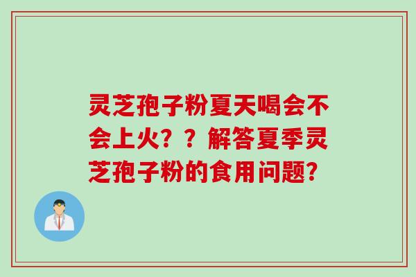 灵芝孢子粉夏天喝会不会上火？？解答夏季灵芝孢子粉的食用问题？