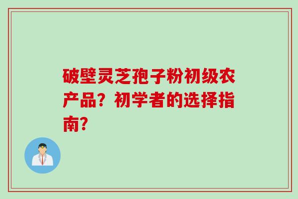 破壁灵芝孢子粉初级农产品？初学者的选择指南？