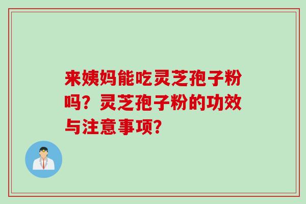 来姨妈能吃灵芝孢子粉吗？灵芝孢子粉的功效与注意事项？