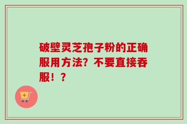 破壁灵芝孢子粉的正确服用方法？不要直接吞服！？