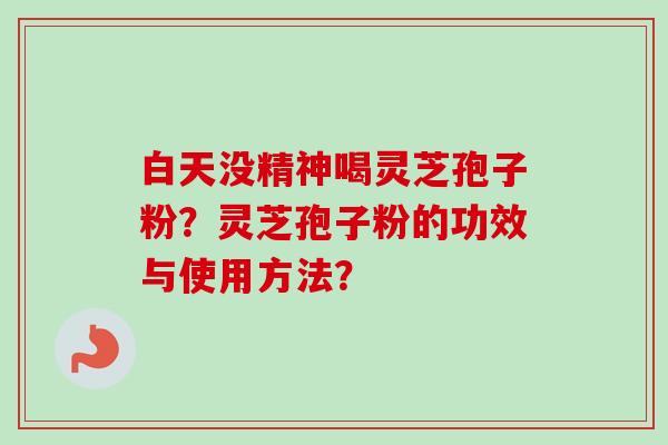 白天没精神喝灵芝孢子粉？灵芝孢子粉的功效与使用方法？